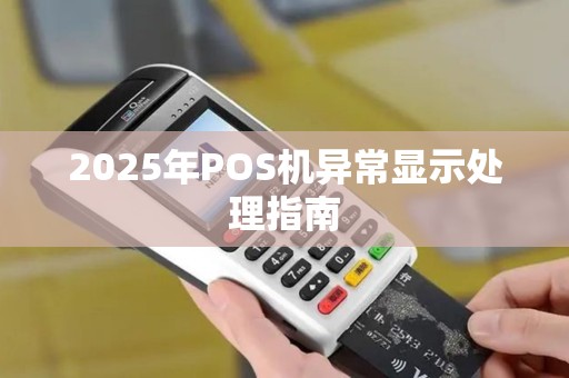 2025年POS机异常显示处理指南 2025年POS机异常显示处理指南