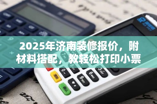 2025年济南装修报价，附材料搭配，教轻松打印小票