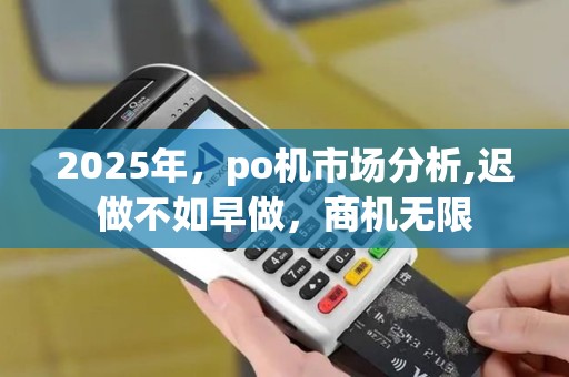 2025年，po机市场分析,迟做不如早做，商机无限