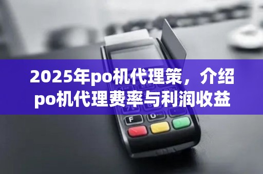 2025年po机代理策，介绍po机代理费率与利润收益