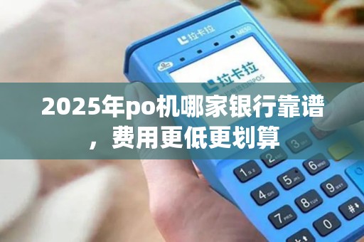 2025年po机哪家银行靠谱,费用更低更划算 2025年po机哪家银行靠谱,费用更低更划算