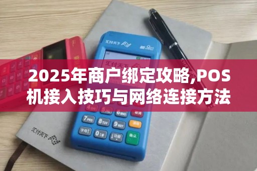2025年商户绑定攻略,POS机接入技巧与网络连接方法