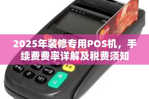 2025年装修专用POS机,手续费费率详解及税费须知 2025年装修专用POS机,手续费费率详解及税费须知