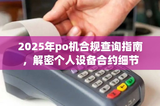 2025年po机合规查询指南,解密个人设备合约细节 2025年po机合规查询指南,解密个人设备合约细节
