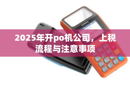 2025年开po机公司,上税流程与注意事项 2025年开po机公司,上税流程与注意事项