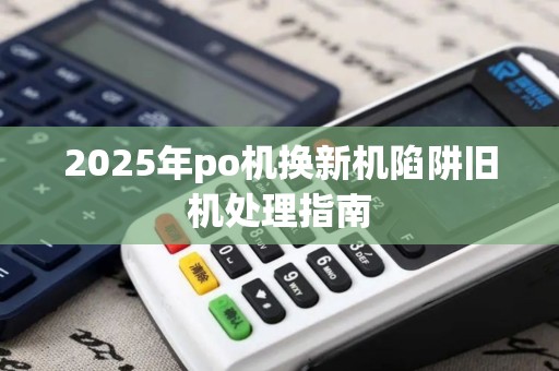 2025年po机换新机陷阱旧机处理指南 2025年po机换新机陷阱旧机处理指南