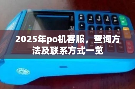 2025年po机客服,查询方法及联系方式一览 2025年po机客服,查询方法及联系方式一览