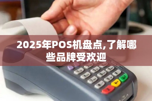 2025年POS机盘点,了解哪些品牌受欢迎 2025年POS机盘点,了解哪些品牌受欢迎