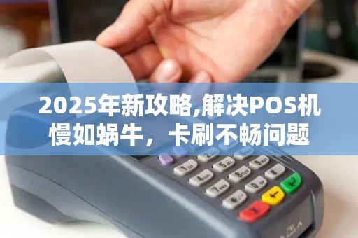 2025年新攻略,解决POS机慢如蜗牛,卡刷不畅问题 2025年新攻略,解决POS机慢如蜗牛,卡刷不畅问题