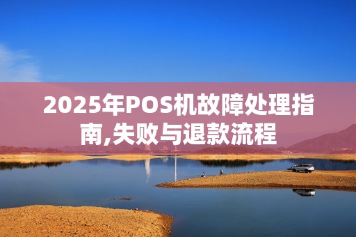 2025年POS机故障处理指南,失败与退款流程 2025年POS机故障处理指南,失败与退款流程