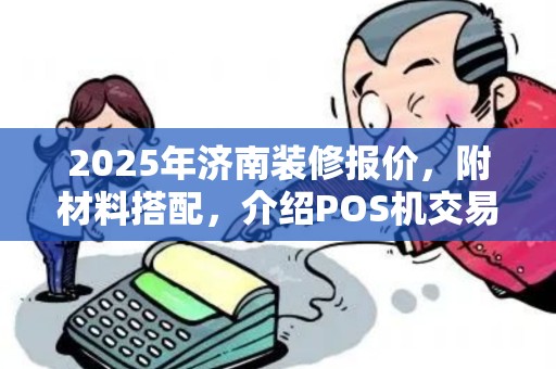 2025年济南装修报价,附材料搭配,介绍POS机交易序号规则 2025年济南装修报价,附材料搭配,介绍POS机交易序号规则