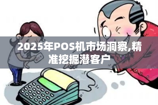 2025年POS机市场洞察,精准挖掘潜客户 2025年POS机市场洞察,精准挖掘潜客户