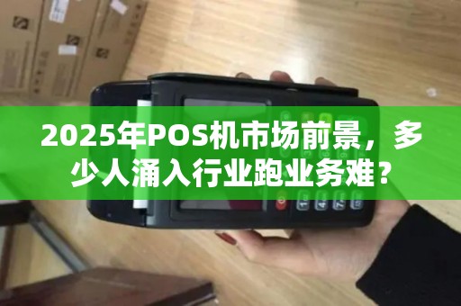2025年POS机市场前景,多少人涌入行业跑业务难? 2025年POS机市场前景,多少人涌入行业跑业务难?