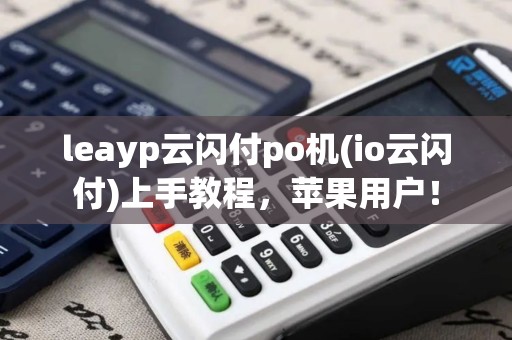 leayp云闪付po机(io云闪付)上手教程,苹果用户! leayp云闪付po机(io云闪付)上手教程,苹果用户!