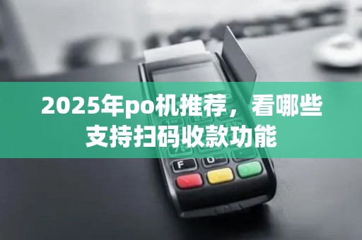 2025年po机推荐,看哪些支持扫码收款功能 2025年po机推荐,看哪些支持扫码收款功能