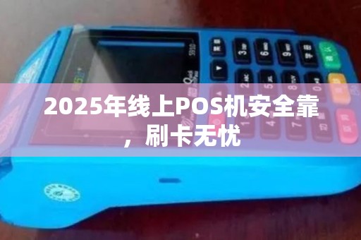 2025年线上POS机安全靠,刷卡无忧 2025年线上POS机安全靠,刷卡无忧