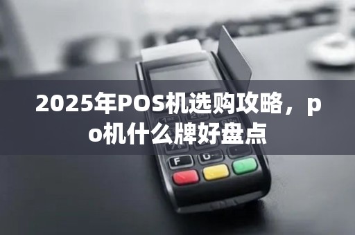 2025年POS机选购攻略,po机什么牌好盘点 2025年POS机选购攻略,po机什么牌好盘点
