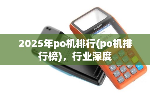 2025年po机排行(po机排行榜),行业深度 2025年po机排行(po机排行榜),行业深度