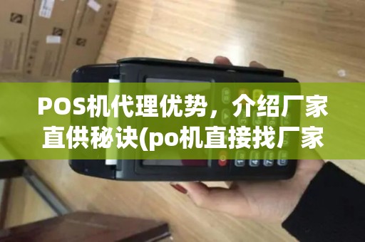 POS机代理优势，介绍厂家直供秘诀(po机直接找厂家代理吗)