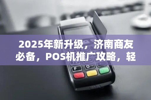 2025年新升级,济南商友必备,POS机推广攻略,轻松收款! 2025年新升级,济南商友必备,POS机推广攻略,轻松收款!