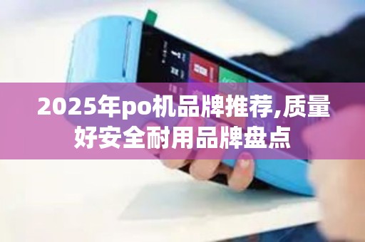 2025年po机品牌推荐,质量好安全耐用品牌盘点 2025年po机品牌推荐,质量好安全耐用品牌盘点