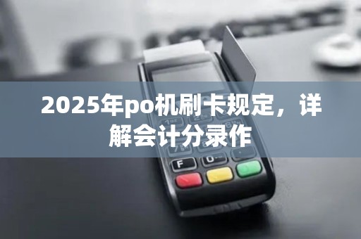 2025年po机刷卡规定,详解会计分录作 2025年po机刷卡规定,详解会计分录作
