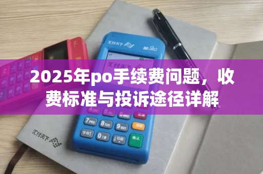 2025年po手续费问题,收费标准与投诉途径详解 2025年po手续费问题,收费标准与投诉途径详解