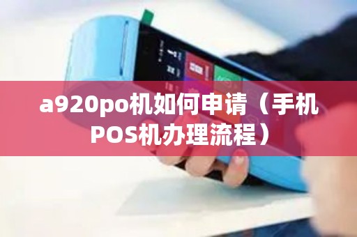 a920po机如何申请(手机POS机办理流程) a920po机如何申请(手机POS机办理流程)