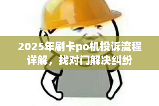 2025年刷卡po机投诉流程详解，找对门解决纠纷