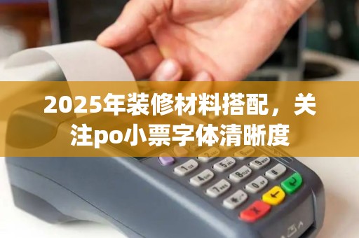 2025年装修材料搭配,关注po小票字体清晰度 2025年装修材料搭配,关注po小票字体清晰度