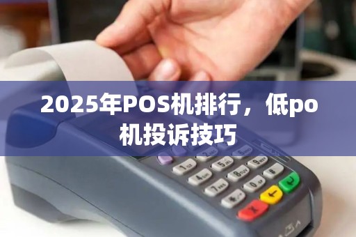 2025年POS机排行，低po机投诉技巧
