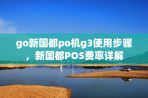 go新国都po机g3使用步骤，新国都POS费率详解