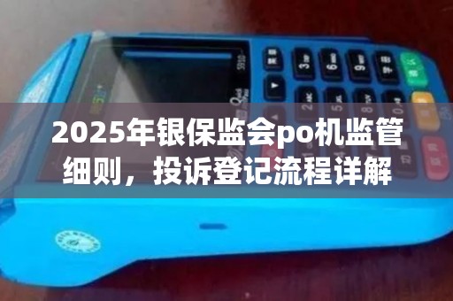 2025年银保监会po机监管细则，投诉登记流程详解