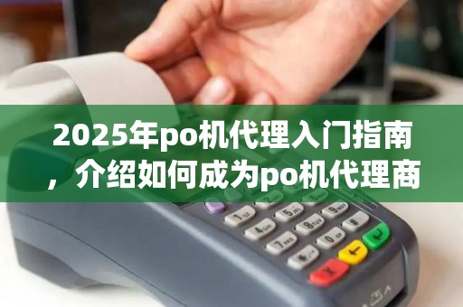 2025年po机代理入门指南，介绍如何成为po机代理商(po机怎么做代理一级)之道