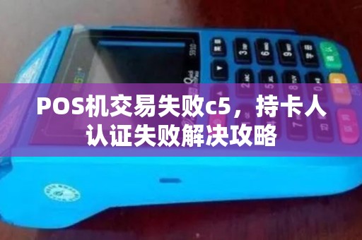 POS机交易失败c5,持卡人认证失败解决攻略 POS机交易失败c5,持卡人认证失败解决攻略
