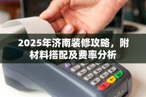 2025年济南装修攻略，附材料搭配及费率分析