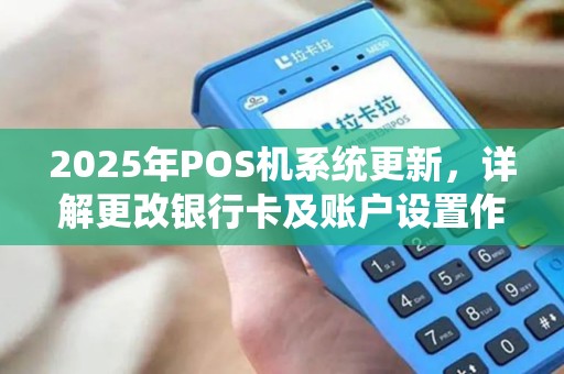 2025年POS机系统更新，详解更改银行卡及账户设置作