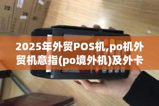 2025年外贸POS机,po机外贸机意指(po境外机)及外卡应用