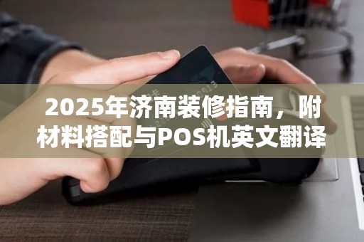 2025年济南装修指南,附材料搭配与POS机英文翻译技巧 2025年济南装修指南,附材料搭配与POS机英文翻译技巧