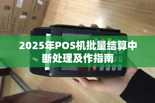 2025年POS机批量结算中断处理及作指南 2025年POS机批量结算中断处理及作指南