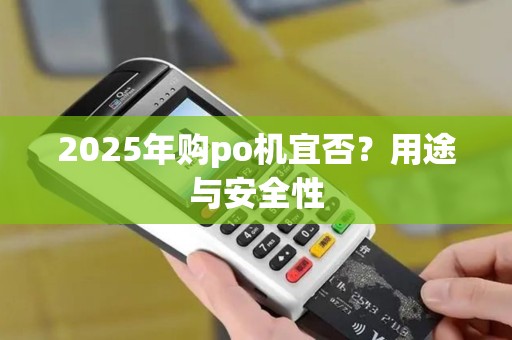2025年购po机宜否?用途与安全性 2025年购po机宜否?用途与安全性