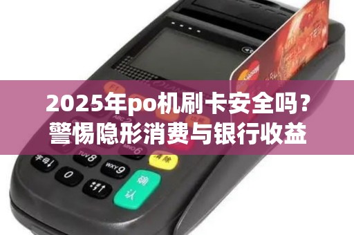 2025年po机刷卡安全吗?警惕隐形消费与银行收益 2025年po机刷卡安全吗?警惕隐形消费与银行收益
