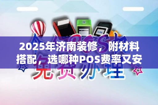 2025年济南装修,附材料搭配,选哪种POS费率又安全? 2025年济南装修,附材料搭配,选哪种POS费率又安全?