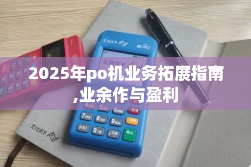 2025年po机业务拓展指南,业余作与盈利 2025年po机业务拓展指南,业余作与盈利