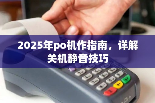 2025年po机作指南,详解关机静音技巧 2025年po机作指南,详解关机静音技巧