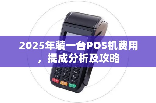 2025年装一台POS机费用,提成分析及攻略 2025年装一台POS机费用,提成分析及攻略