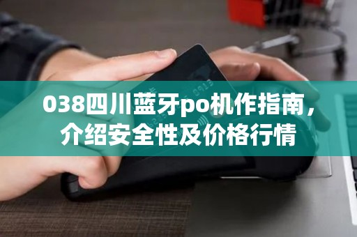 038四川蓝牙po机作指南,介绍安全性及价格行情 038四川蓝牙po机作指南,介绍安全性及价格行情