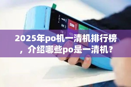 2025年po机一清机排行榜,介绍哪些po是一清机? 2025年po机一清机排行榜,介绍哪些po是一清机?