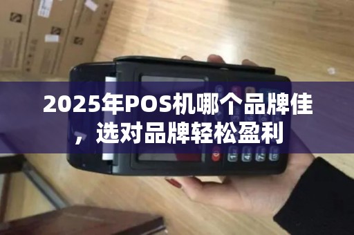 2025年POS机哪个品牌佳,选对品牌轻松盈利 2025年POS机哪个品牌佳,选对品牌轻松盈利