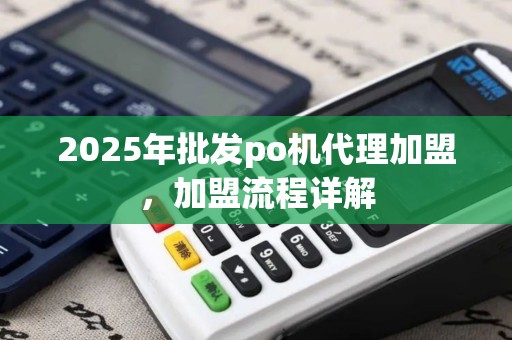 2025年批发po机代理加盟,加盟流程详解 2025年批发po机代理加盟,加盟流程详解